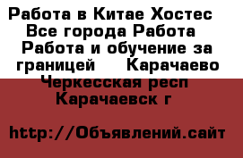 Работа в Китае Хостес - Все города Работа » Работа и обучение за границей   . Карачаево-Черкесская респ.,Карачаевск г.